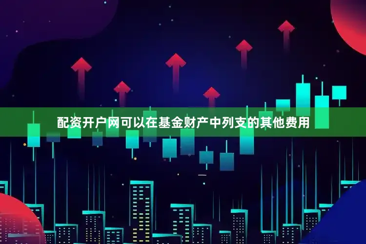 配资开户网可以在基金财产中列支的其他费用