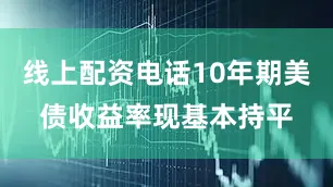 线上配资电话10年期美债收益率现基本持平