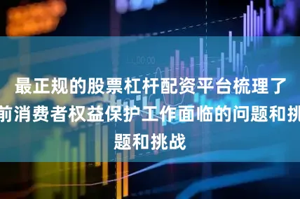 最正规的股票杠杆配资平台梳理了当前消费者权益保护工作面临的问题和挑战