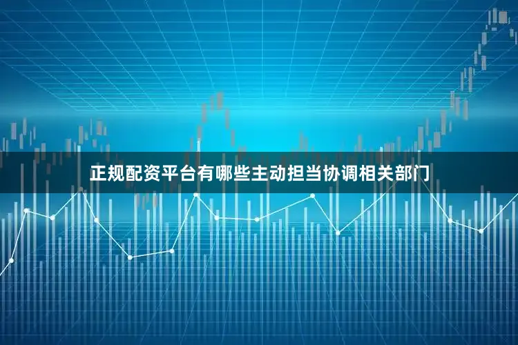 正规配资平台有哪些主动担当协调相关部门