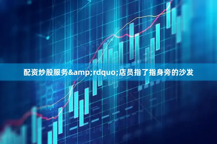 配资炒股服务&rdquo;店员指了指身旁的沙发