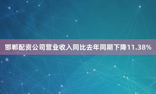 邯郸配资公司营业收入同比去年同期下降11.38%