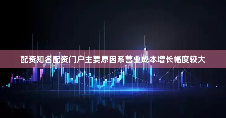 配资知名配资门户主要原因系营业成本增长幅度较大