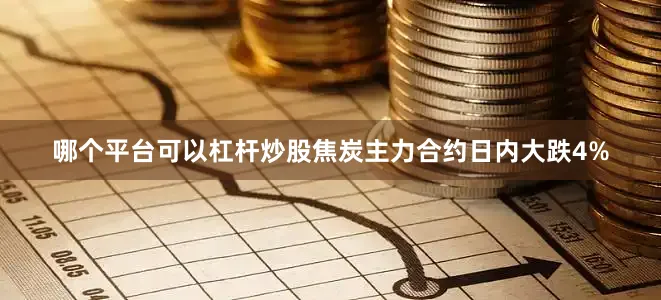 哪个平台可以杠杆炒股焦炭主力合约日内大跌4%