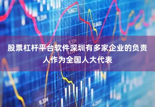 股票杠杆平台软件深圳有多家企业的负责人作为全国人大代表