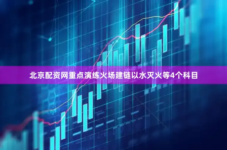 北京配资网重点演练火场建链以水灭火等4个科目