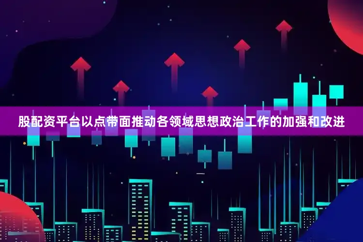 股配资平台以点带面推动各领域思想政治工作的加强和改进