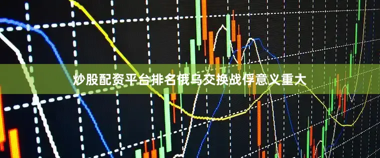 炒股配资平台排名俄乌交换战俘意义重大
