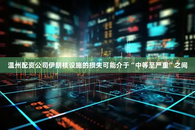 温州配资公司伊朗核设施的损失可能介于“中等至严重”之间