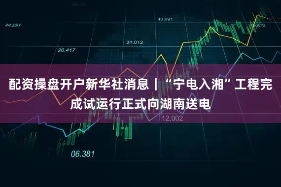 配资操盘开户新华社消息｜“宁电入湘”工程完成试运行正式向湖南送电