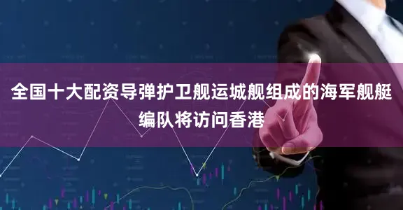 全国十大配资导弹护卫舰运城舰组成的海军舰艇编队将访问香港