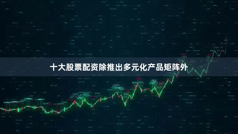 十大股票配资除推出多元化产品矩阵外