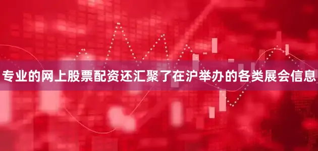 专业的网上股票配资还汇聚了在沪举办的各类展会信息