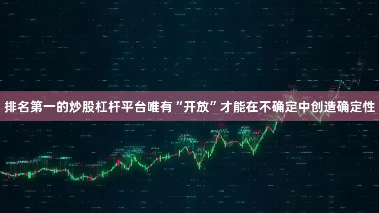 排名第一的炒股杠杆平台唯有“开放”才能在不确定中创造确定性