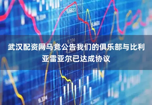 武汉配资网马竞公告我们的俱乐部与比利亚雷亚尔已达成协议