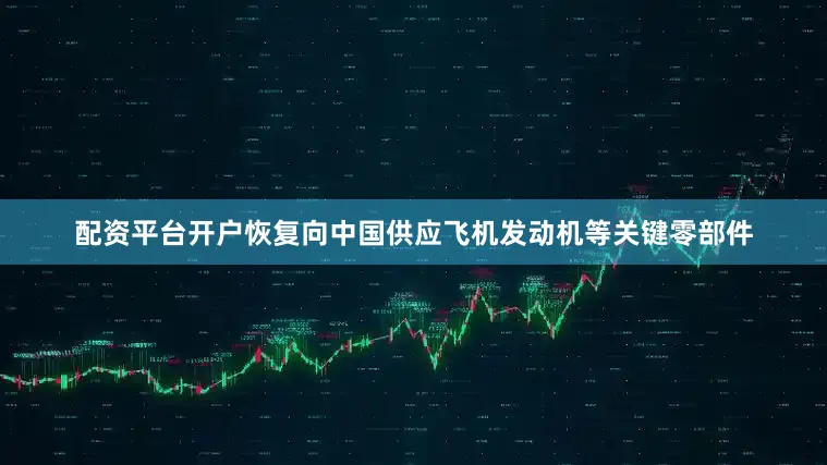 配资平台开户恢复向中国供应飞机发动机等关键零部件