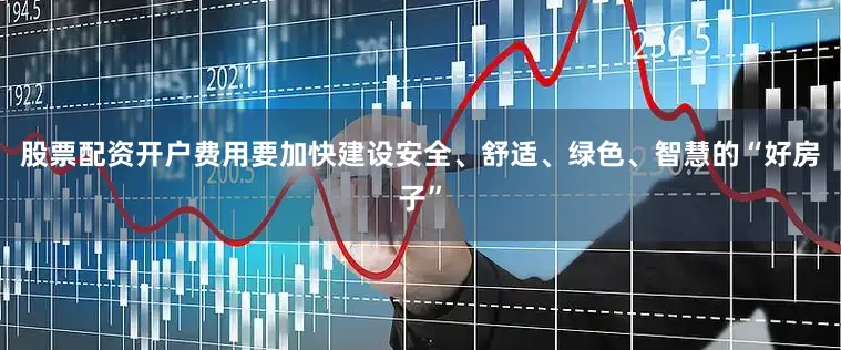 股票配资开户费用要加快建设安全、舒适、绿色、智慧的“好房子”