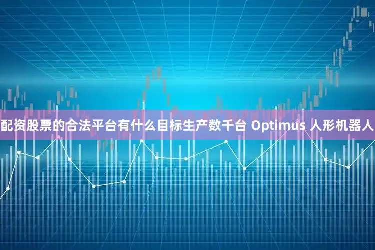 配资股票的合法平台有什么目标生产数千台 Optimus 人形机器人