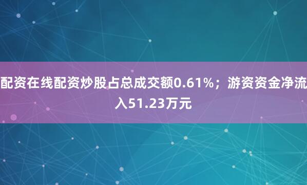配资在线配资炒股占总成交额0.61%；游资资金净流入51.23万元