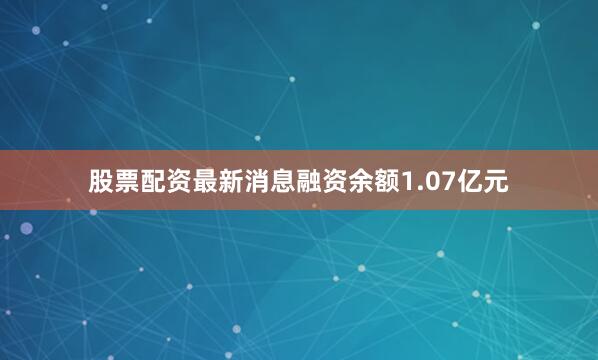 股票配资最新消息融资余额1.07亿元