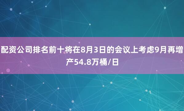配资公司排名前十将在8月3日的会议上考虑9月再增产54.8万桶/日