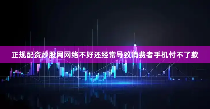 正规配资炒股网网络不好还经常导致消费者手机付不了款