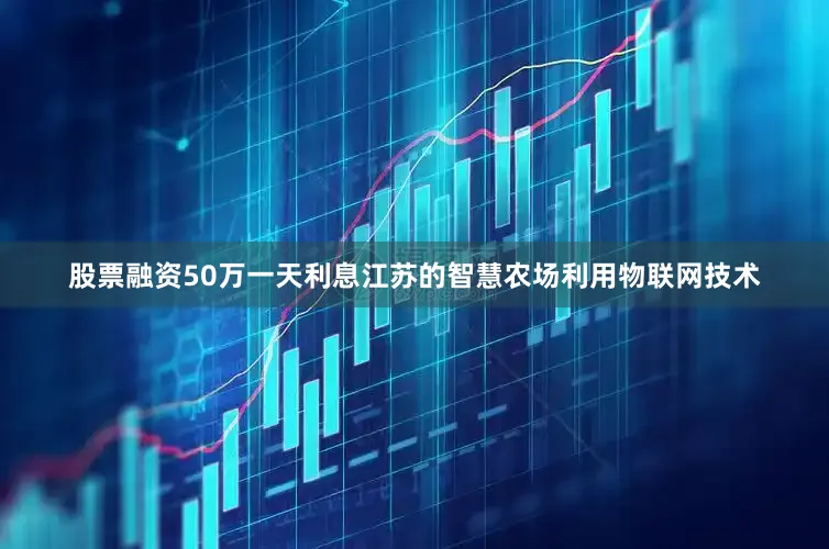股票融资50万一天利息江苏的智慧农场利用物联网技术