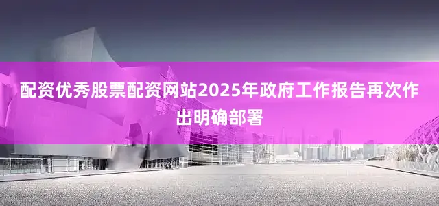 配资优秀股票配资网站2025年政府工作报告再次作出明确部署