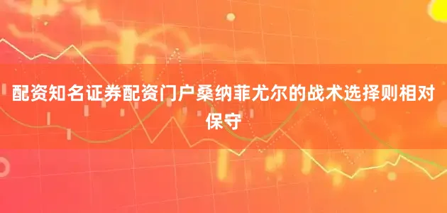 配资知名证券配资门户桑纳菲尤尔的战术选择则相对保守