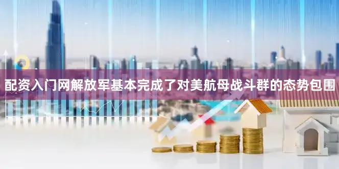 配资入门网解放军基本完成了对美航母战斗群的态势包围