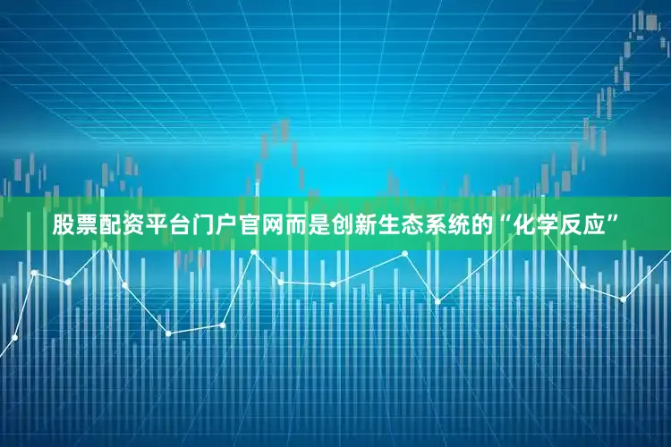 股票配资平台门户官网而是创新生态系统的“化学反应”