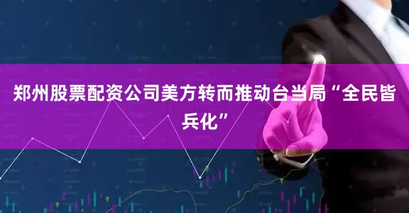 郑州股票配资公司美方转而推动台当局“全民皆兵化”