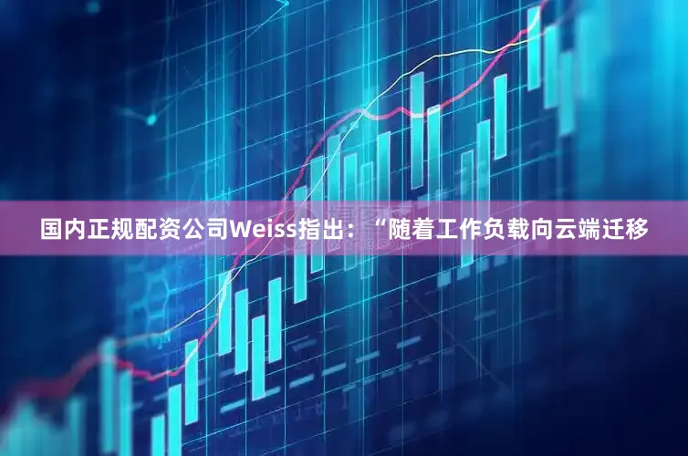 国内正规配资公司　　Weiss指出：“随着工作负载向云端迁移