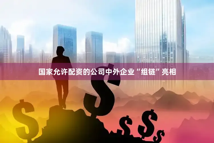 国家允许配资的公司中外企业“组链”亮相