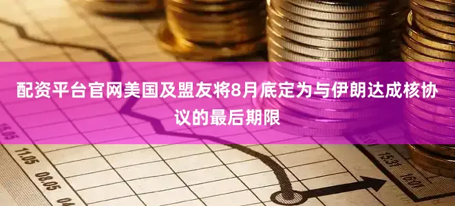 配资平台官网美国及盟友将8月底定为与伊朗达成核协议的最后期限