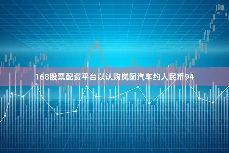 168股票配资平台以认购岚图汽车约人民币94