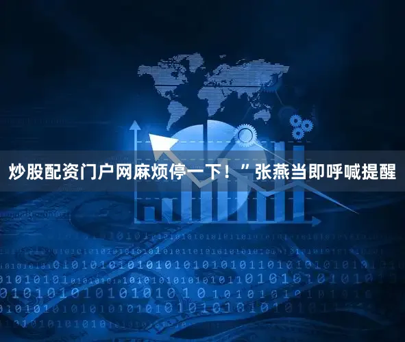 炒股配资门户网麻烦停一下！”张燕当即呼喊提醒