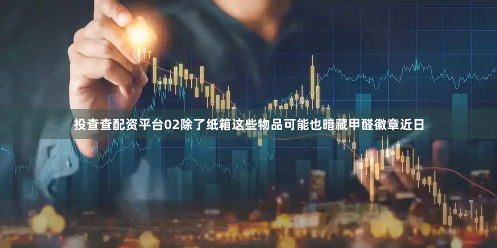 投查查配资平台02除了纸箱这些物品可能也暗藏甲醛徽章近日