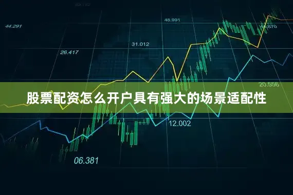 股票配资怎么开户具有强大的场景适配性