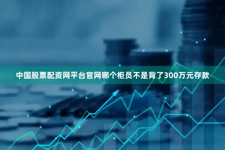 中国股票配资网平台官网哪个柜员不是背了300万元存款