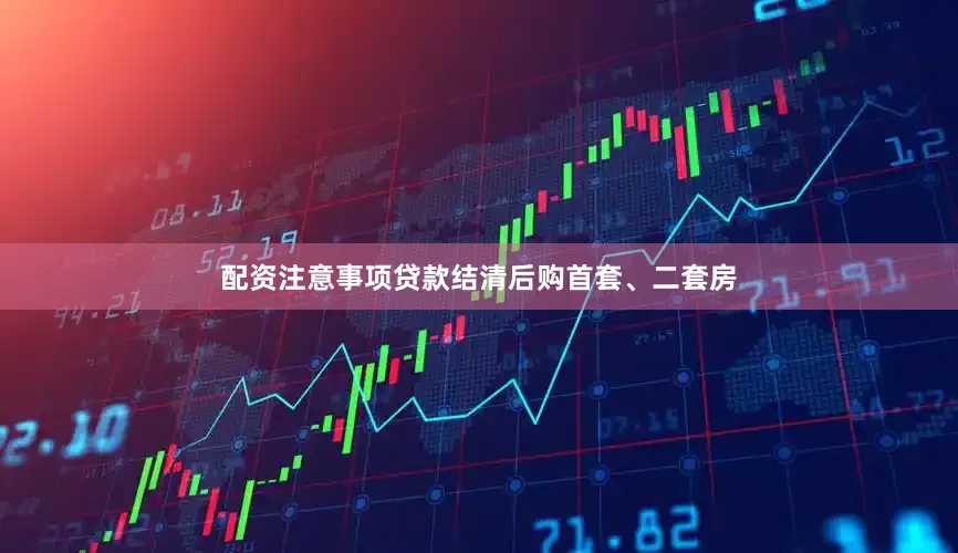 配资注意事项贷款结清后购首套、二套房