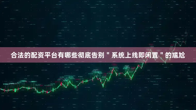合法的配资平台有哪些彻底告别＂系统上线即闲置＂的尴尬