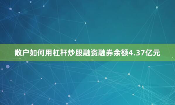 散户如何用杠杆炒股融资融券余额4.37亿元