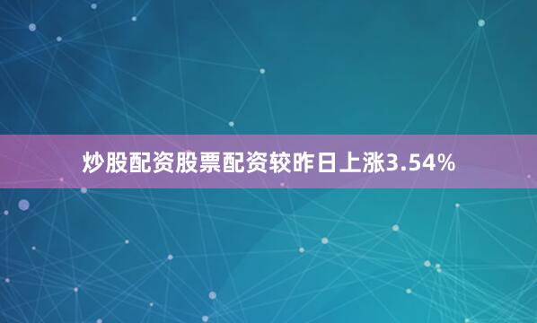 炒股配资股票配资较昨日上涨3.54%