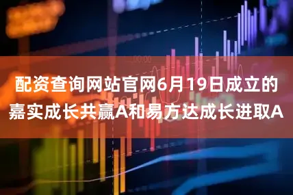 配资查询网站官网6月19日成立的嘉实成长共赢A和易方达成长进取A