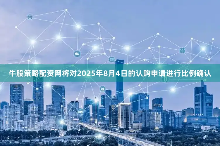 牛股策略配资网将对2025年8月4日的认购申请进行比例确认