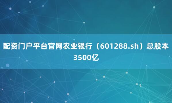 配资门户平台官网农业银行（601288.sh）总股本3500亿