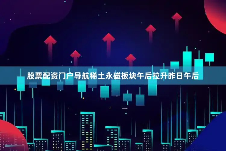 股票配资门户导航　　稀土永磁板块午后拉升　　昨日午后