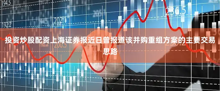 投资炒股配资上海证券报近日曾报道该并购重组方案的主要交易思路