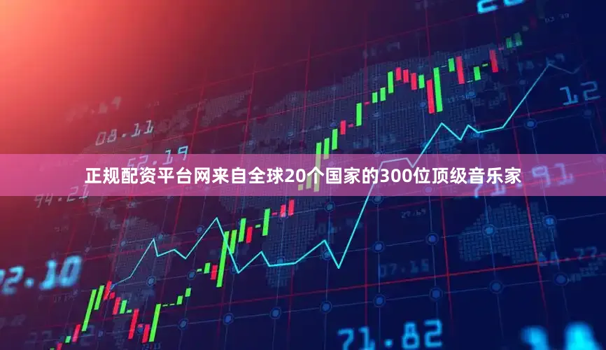 正规配资平台网来自全球20个国家的300位顶级音乐家